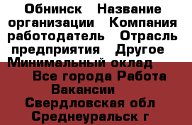 Обнинск › Название организации ­ Компания-работодатель › Отрасль предприятия ­ Другое › Минимальный оклад ­ 8 000 - Все города Работа » Вакансии   . Свердловская обл.,Среднеуральск г.